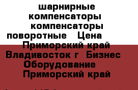 шарнирные компенсаторы, компенсаторы поворотные › Цена ­ 100 - Приморский край, Владивосток г. Бизнес » Оборудование   . Приморский край